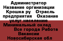 Администратор › Название организации ­ Крошка ру › Отрасль предприятия ­ Оказание услуг населению › Минимальный оклад ­ 17 000 - Все города Работа » Вакансии   . Новосибирская обл.,Новосибирск г.